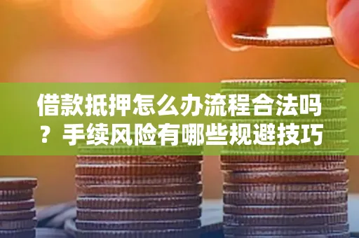 深圳借款抵押怎么办流程合法吗？手续风险有哪些规避技巧？
