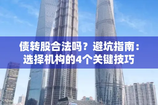 深圳债转股合法吗？避坑指南：选择机构的4个关键技巧