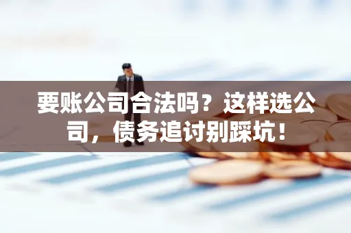 深圳要账公司合法吗？这样选公司，债务追讨别踩坑！