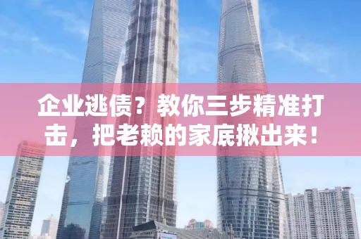 深圳企业逃债？教你三步精准打击，把老赖的家底揪出来！