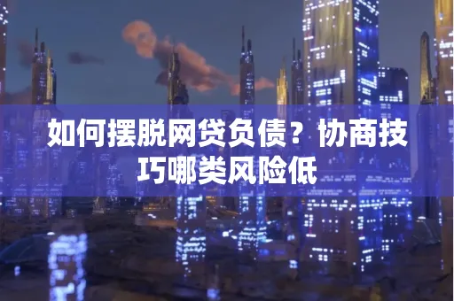 深圳如何摆脱网贷负债？协商技巧哪类风险低