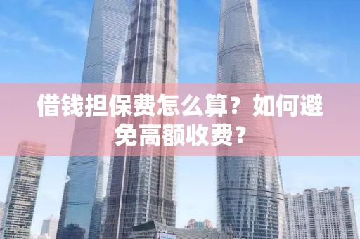 深圳借钱担保费怎么算？如何避免高额收费？