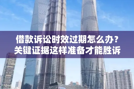 深圳借款诉讼时效过期怎么办？关键证据这样准备才能胜诉