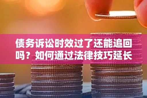 深圳债务诉讼时效过了还能追回吗？如何通过法律技巧延长债权有效期？