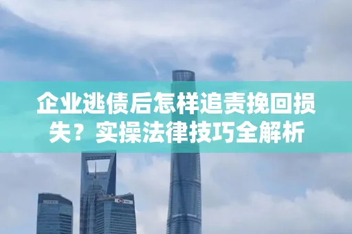 深圳企业逃债后怎样追责挽回损失？实操法律技巧全解析