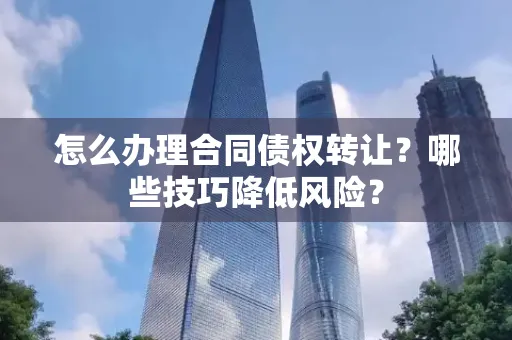 深圳怎么办理合同债权转让？哪些技巧降低风险？