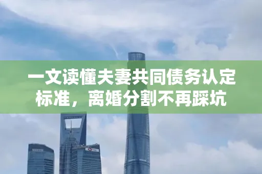 深圳一文读懂夫妻共同债务认定标准，离婚分割不再踩坑