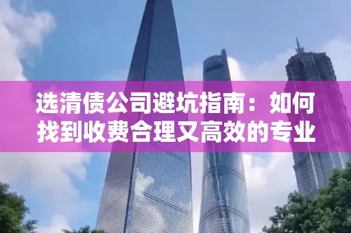 深圳选清债公司避坑指南：如何找到收费合理又高效的专业团队