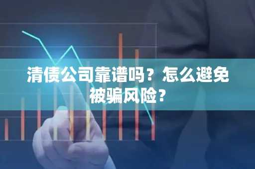 深圳清债公司靠谱吗？怎么避免被骗风险？