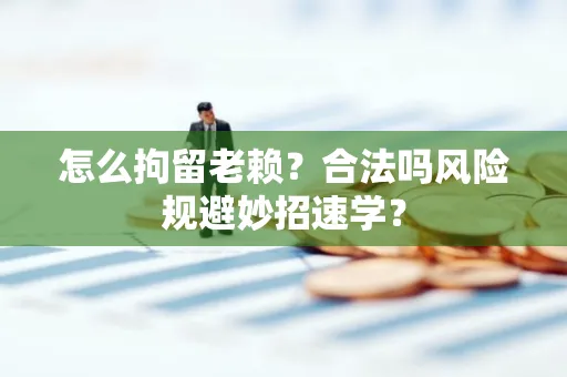 深圳怎么拘留老赖？合法吗风险规避妙招速学？