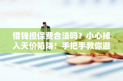 深圳借钱担保费合法吗？小心掉入天价陷阱！手把手教你避开高额费用