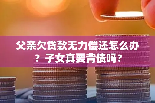 深圳父亲欠贷款无力偿还怎么办？子女真要背债吗？
