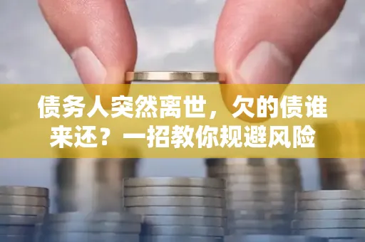 深圳债务人突然离世，欠的债谁来还？一招教你规避风险