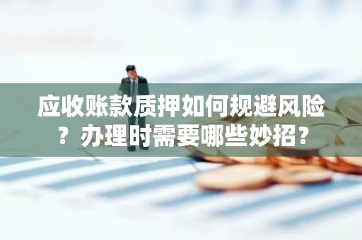 深圳应收账款质押如何规避风险？办理时需要哪些妙招？
