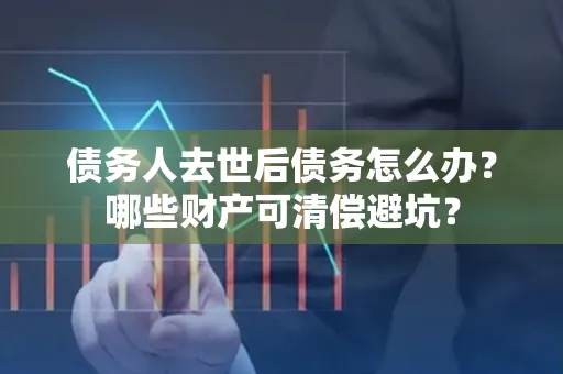 深圳债务人去世后债务怎么办?哪些财产可清偿避坑?