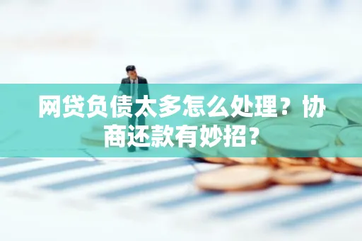深圳网贷负债太多怎么处理?协商还款有妙招?