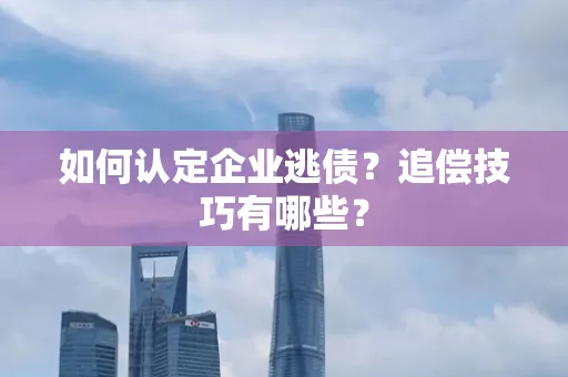 深圳如何认定企业逃债？追偿技巧有哪些？